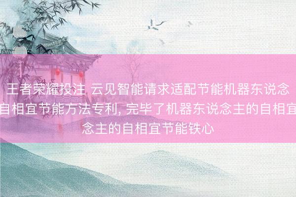 王者荣耀投注 云见智能请求适配节能机器东说念主的环境自相宜节能方法专利， 完毕了机器东说念主的自相宜节能铁心