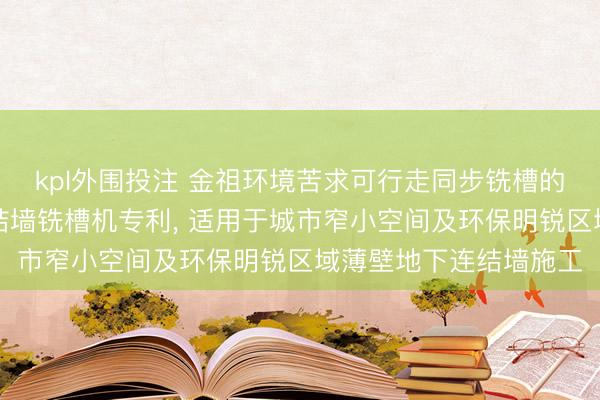 kpl外围投注 金祖环境苦求可行走同步铣槽的纵置链式薄壁地下连结墙铣槽机专利， 适用于城市窄小空间及环保明锐区域薄壁地下连结墙施工