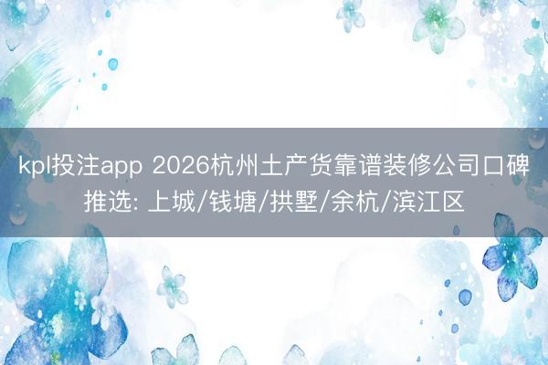 kpl投注app 2026杭州土产货靠谱装修公司口碑推选: 上城/钱塘/拱墅/余杭/滨江区