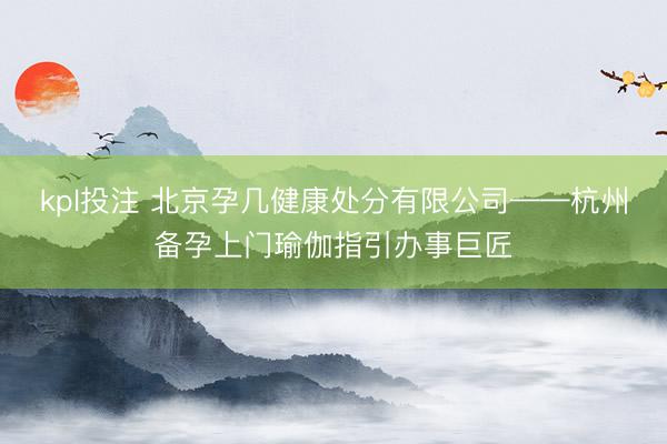 kpl投注 北京孕几健康处分有限公司——杭州备孕上门瑜伽指引办事巨匠