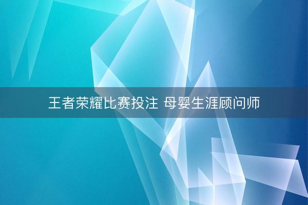 王者荣耀比赛投注 母婴生涯顾问师