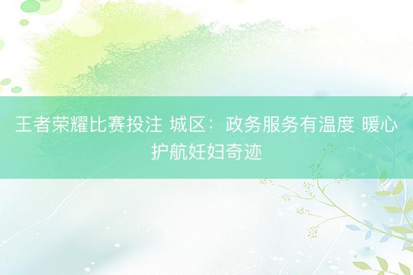 王者荣耀比赛投注 城区：政务服务有温度 暖心护航妊妇奇迹