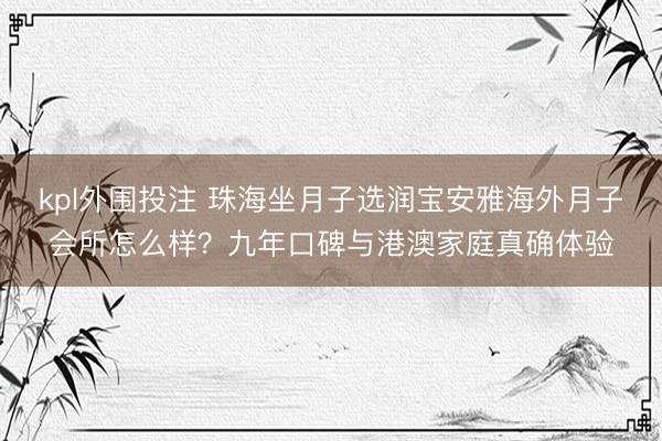 kpl外围投注 珠海坐月子选润宝安雅海外月子会所怎么样？九年口碑与港澳家庭真确体验