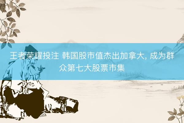 王者荣耀投注 韩国股市值杰出加拿大， 成为群众第七大股票市集