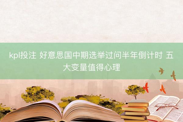 kpl投注 好意思国中期选举过问半年倒计时 五大变量值得心理