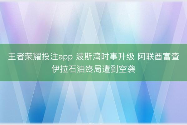 王者荣耀投注app 波斯湾时事升级 阿联酋富查伊拉石油终局遭到空袭