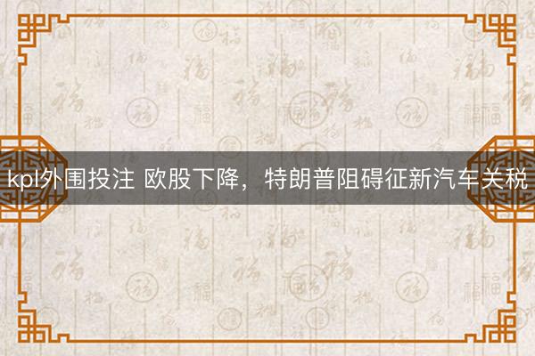 kpl外围投注 欧股下降，特朗普阻碍征新汽车关税