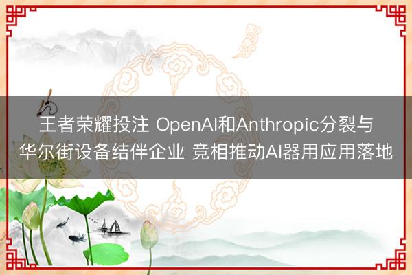 王者荣耀投注 OpenAI和Anthropic分裂与华尔街设备结伴企业 竞相推动AI器用应用落地