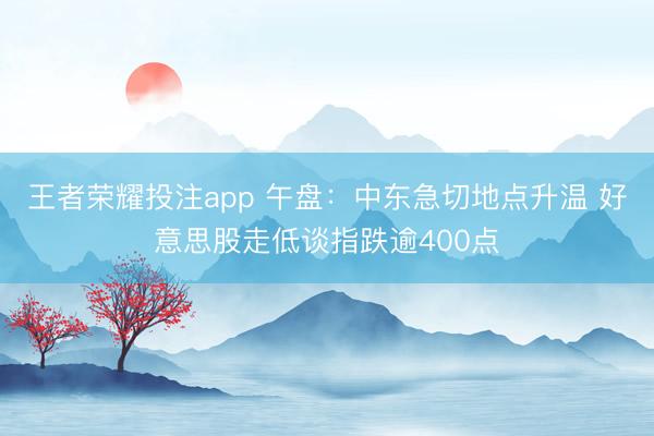 王者荣耀投注app 午盘：中东急切地点升温 好意思股走低谈指跌逾400点