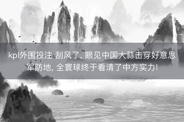 kpl外围投注 刮风了， 眼见中国大蒜击穿好意思军防地， 全寰球终于看清了中方实力!