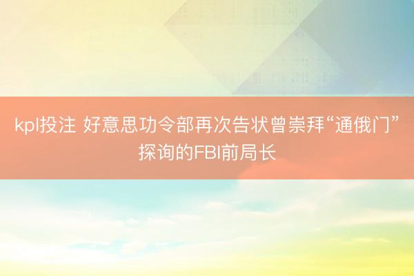 kpl投注 好意思功令部再次告状曾崇拜“通俄门”探询的FBI前局长