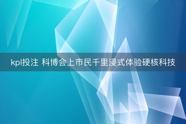 kpl投注 科博会上市民千里浸式体验硬核科技